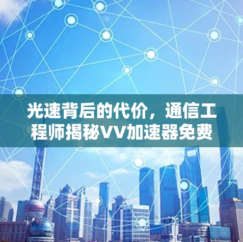 光速背后的代价,通信工程师揭秘VV加速器免费版的技术原理与潜在风险