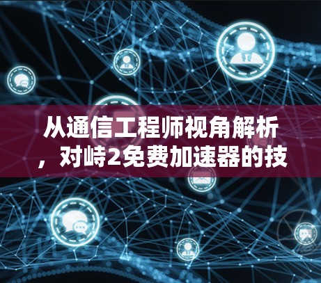 从通信工程师视角解析,对峙2免费加速器的技术原理与安全选择指南