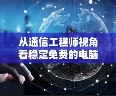 从通信工程师视角看稳定免费的电脑网络加速器,技术原理与现实挑战