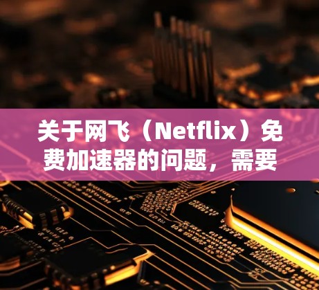 关于网飞(Netflix)免费加速器的问题,需要坦诚地说明几个关键事实,这直接关系到你的设备安全和观看体验