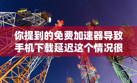 你提到的免费加速器导致手机下载延迟这个情况很常见,我来帮你分析原因并给出解决方案
