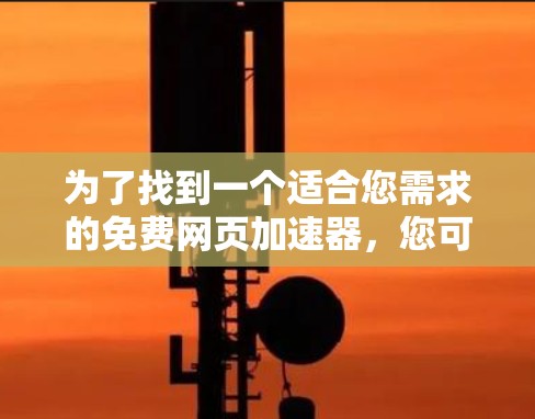 为了找到一个适合您需求的免费网页加速器,您可以按照以下步骤进行 为了找到一个适合您需求的免费网页加速器,您可以按照以下步骤进行
