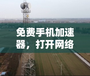 免费手机加速器，打开网络自由之门