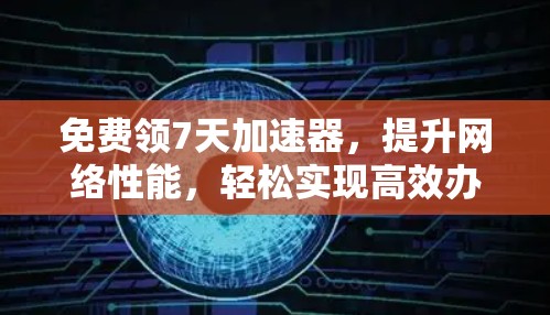 免费领7天加速器,提升网络性能,轻松实现高效办公 免费领7天加速器,提升网络性能,轻松实现高效办公