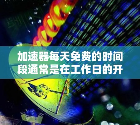 加速器每天免费的时间段通常是在工作日的开放时间，具体时间可能因实验室而异。以下是对加速器免费时间段的详细分析
