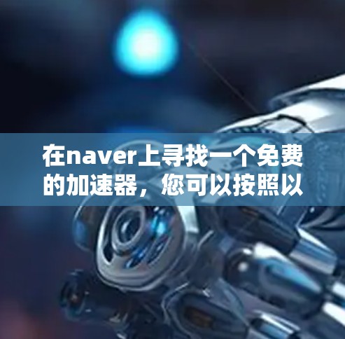 在naver上寻找一个免费的加速器,您可以按照以下步骤操作 在naver上寻找一个免费的加速器,您可以按照以下步骤操作
