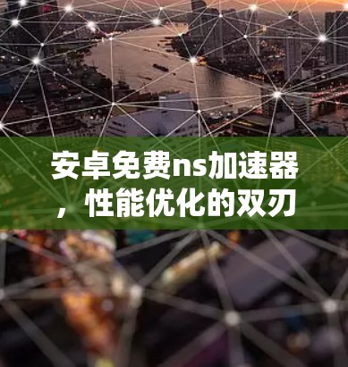 安卓免费ns加速器,性能优化的双刃剑 安卓免费ns加速器,性能优化的双刃剑