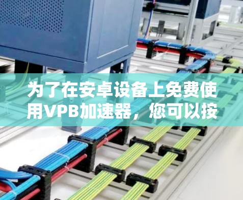 为了在安卓设备上免费使用VPB加速器,您可以按照以下步骤操作 为了在安卓设备上免费使用VPB加速器,您可以按照以下步骤操作
