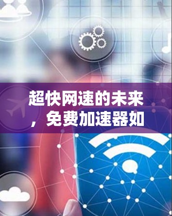 超快网速的未来,免费加速器如何重塑通信工程 超快网速的未来,免费加速器如何重塑通信工程