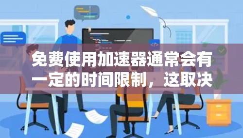 免费使用加速器通常会有一定的时间限制,这取决于提供加速器服务的平台或工具。以下是一些常见的免费加速器服务及其时间限制的例子 免费使用加速器通常会有一定的时间限制,这取决于提供加速器服务的平台或工具。以下是一些常见的免费加速器服务及其时间限制的例子