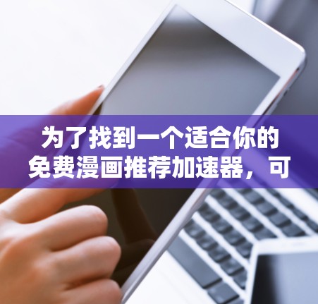 为了找到一个适合你的免费漫画推荐加速器,可以按照以下步骤进行
