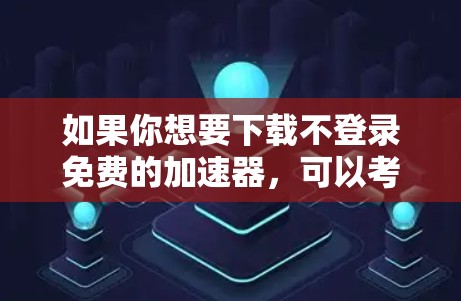 如果你想要下载不登录免费的加速器,可以考虑以下几种方法
