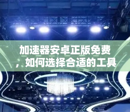 加速器安卓正版免费,如何选择合适的工具
