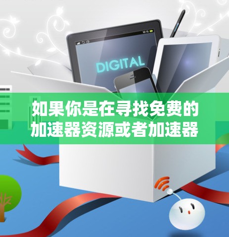 如果你是在寻找免费的加速器资源或者加速器服务,那么以下是一些可能对你有帮助的信息和建议