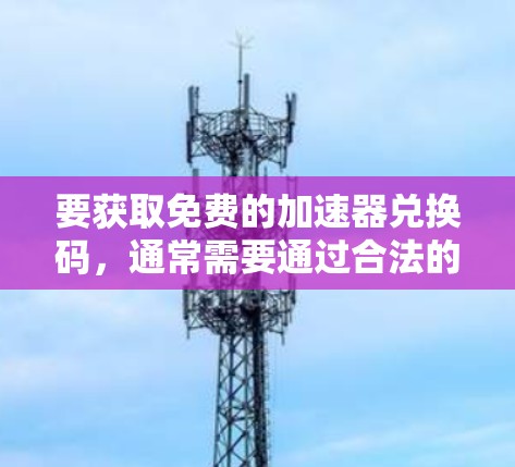 要获取免费的加速器兑换码,通常需要通过合法的途径。以下是一些可能的方法,但请注意,这些信息仅供参考,并不保证兑换码的有效性和可用性