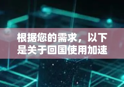 根据您的需求,以下是关于回国使用加速器的建议和步骤