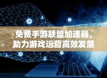 免费手游联盟加速器,助力游戏运营高效发展