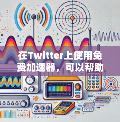 在Twitter上使用免费加速器,可以帮助你更快地浏览和访问内容。以下是一些常见的免费加速器工具