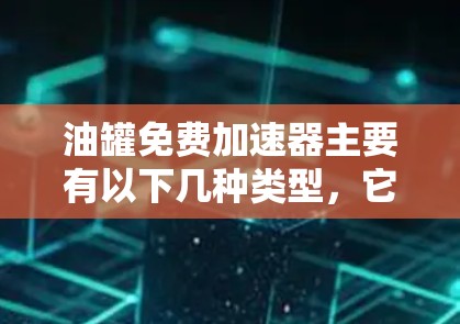 油罐免费加速器主要有以下几种类型,它们基于不同的结构和实验目的,适用于不同的研究场景。以下是详细的分类和描述