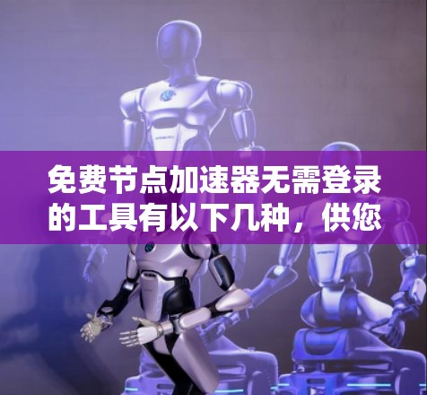 免费节点加速器无需登录的工具有以下几种,供您选择