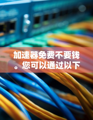 加速器免费不要钱。您可以通过以下途径获取免费的加速器资源