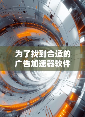 为了找到合适的广告加速器软件并免费使用,您可以按照以下步骤进行