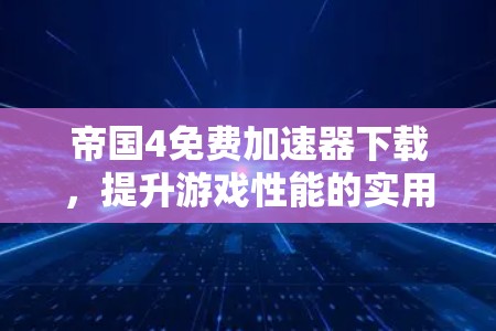 帝国4免费加速器下载,提升游戏性能的实用指南