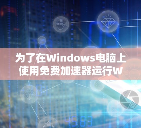 为了在Windows电脑上使用免费加速器运行Windows程序,您可以按照以下步骤操作