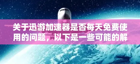 关于迅游加速器是否每天免费使用的问题,以下是一些可能的解释和建议