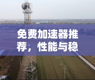 免费加速器推荐,性能与稳定性的平衡