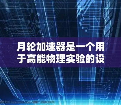 月轮加速器是一个用于高能物理实验的设备,通常用于研究粒子加速技术。它的主要作用是将粒子加速到很高的能量,然后将它们引导到目标物质上,以进行深度科学实验