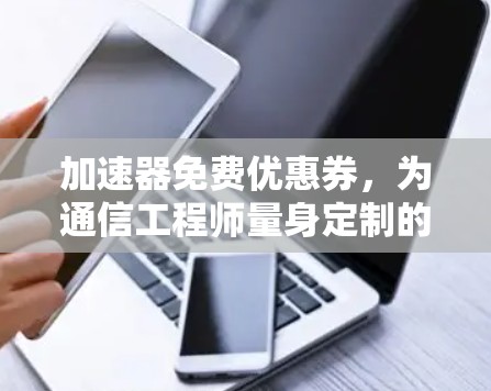 加速器免费优惠券,为通信工程师量身定制的效率提升方案