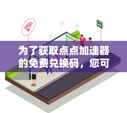 为了获取点点加速器的免费兑换码,您可以按照以下步骤进行
