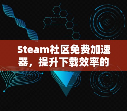 Steam社区免费加速器,提升下载效率的秘密武器
