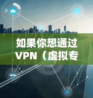 如果你想通过VPN(虚拟专用网络)或类似技术连接到国外网站,以下是一些基本的步骤和建议