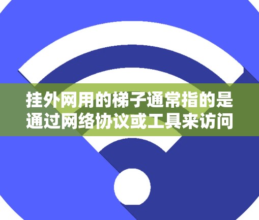 挂外网用的梯子通常指的是通过网络协议或工具来访问或共享外部资源的各种方法。这些方法可以帮助用户在不同的网络环境中完成文件传输、远程访问或资源共享等任务。以下是一些常见的梯子类型及其用途
