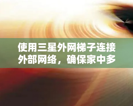 使用三星外网梯子连接外部网络,确保家中多个设备能共享互联网。以下是详细步骤