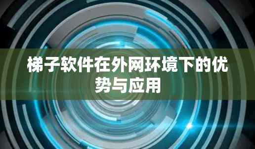 梯子软件在外网环境下的优势与应用
