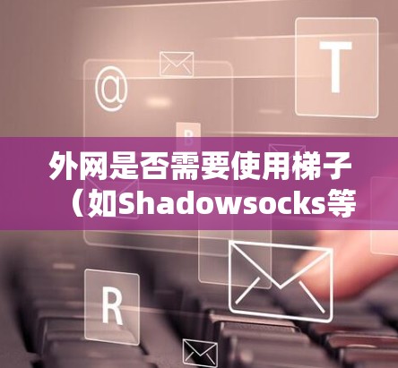 外网是否需要使用梯子(如Shadowsocks等工具)取决于具体情况。以下是一些可能的情况和建议