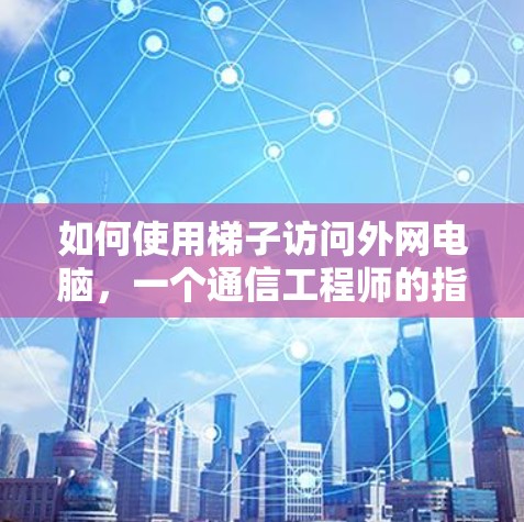 如何使用梯子访问外网电脑,一个通信工程师的指南