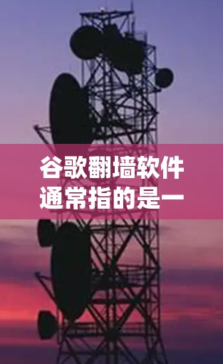 谷歌翻墙软件通常指的是一些能够绕过网络限制的工具或软件。然而,谷歌本身并未开发或推广任何官方的翻墙软件。以下是一些相关信息和建议