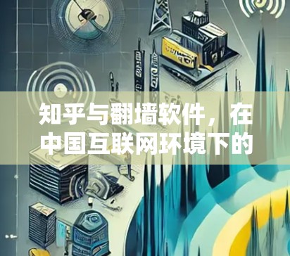 知乎与翻墙软件,在中国互联网环境下的信息获取与网络安全