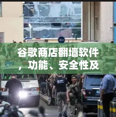 谷歌商店翻墙软件,功能、安全性及防御策略