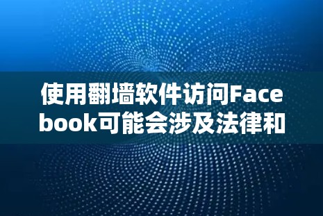 使用翻墙软件访问Facebook可能会涉及法律和安全风险,以下是逐步指南和建议