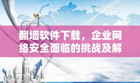 翻墙软件下载,企业网络安全面临的挑战及解决方案