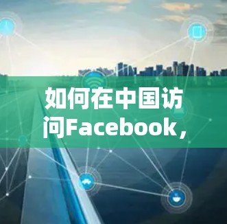 如何在中国访问Facebook,翻墙软件下载与技术解析