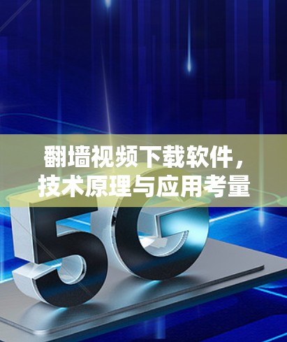 翻墙视频下载软件,技术原理与应用考量