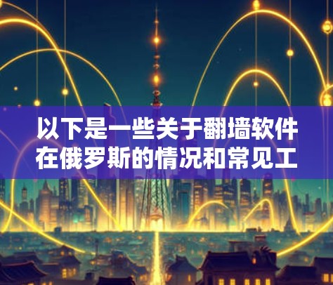以下是一些关于翻墙软件在俄罗斯的情况和常见工具的信息