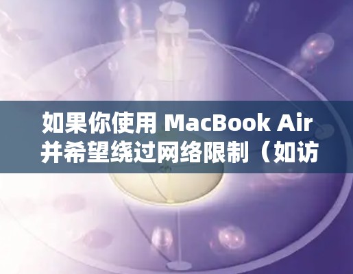 如果你使用 MacBook Air 并希望绕过网络限制(如访问受限的网站或内容)以下是一些常用的翻墙软件和工具建议