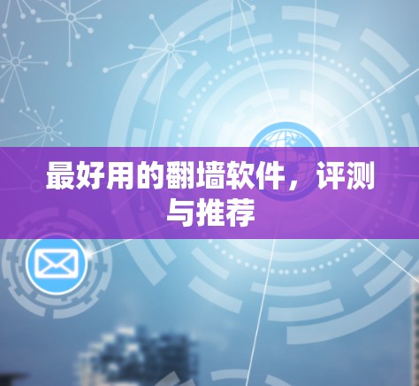 最好用的翻墙软件,评测与推荐 最好用的翻墙软件,评测与推荐